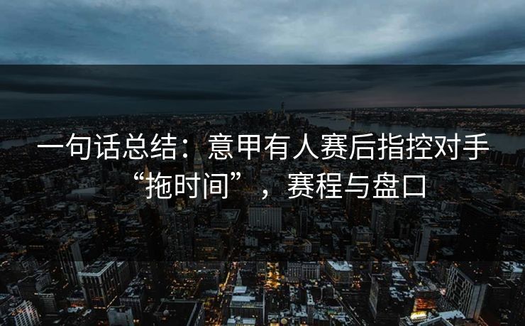 一句话总结：意甲有人赛后指控对手“拖时间”，赛程与盘口