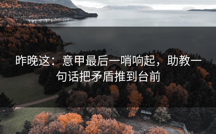 昨晚这：意甲最后一哨响起，助教一句话把矛盾推到台前