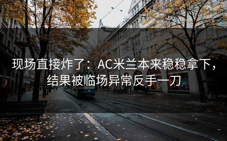 现场直接炸了：AC米兰本来稳稳拿下，结果被临场异常反手一刀