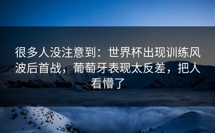 很多人没注意到：世界杯出现训练风波后首战，葡萄牙表现太反差，把人看懵了
