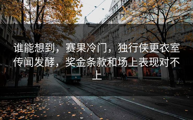 谁能想到，赛果冷门，独行侠更衣室传闻发酵，奖金条款和场上表现对不上