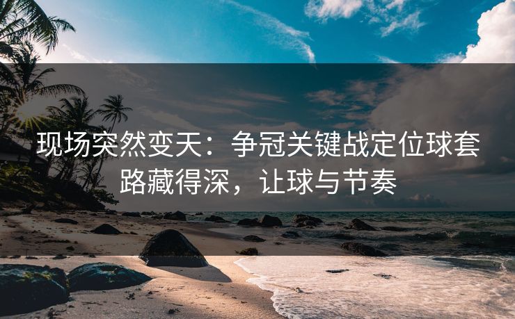 现场突然变天：争冠关键战定位球套路藏得深，让球与节奏