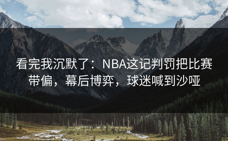 看完我沉默了：NBA这记判罚把比赛带偏，幕后博弈，球迷喊到沙哑