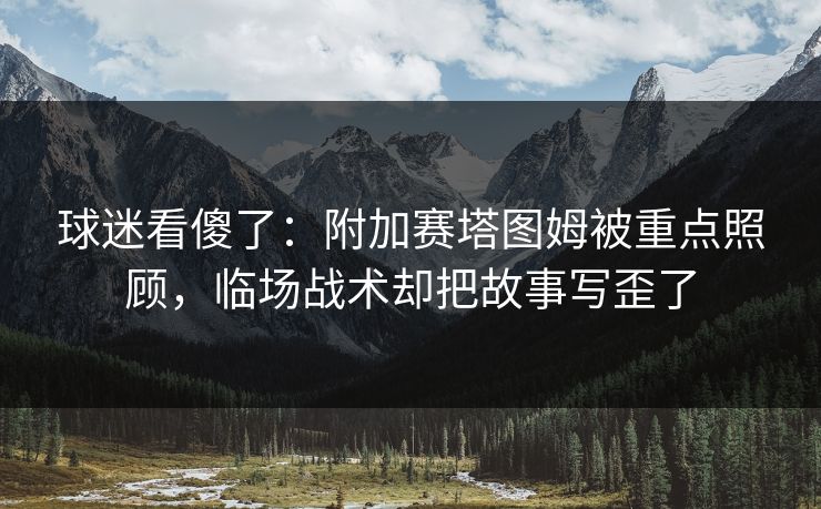 球迷看傻了：附加赛塔图姆被重点照顾，临场战术却把故事写歪了