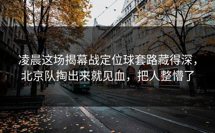 凌晨这场揭幕战定位球套路藏得深，北京队掏出来就见血，把人整懵了
