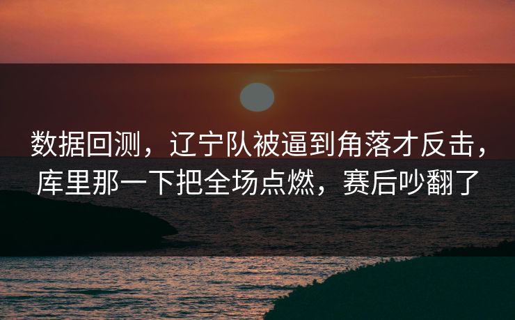 数据回测，辽宁队被逼到角落才反击，库里那一下把全场点燃，赛后吵翻了