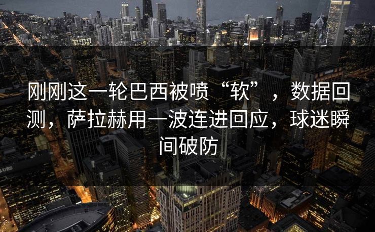 刚刚这一轮巴西被喷“软”，数据回测，萨拉赫用一波连进回应，球迷瞬间破防