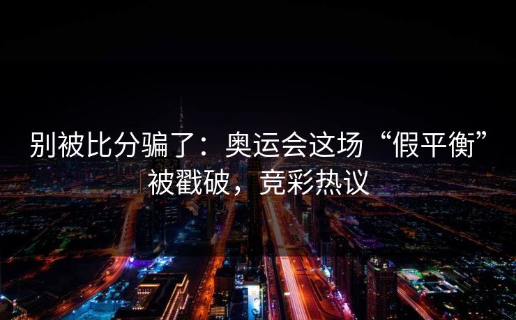 别被比分骗了：奥运会这场“假平衡”被戳破，竞彩热议