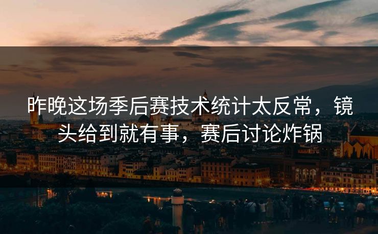 昨晚这场季后赛技术统计太反常，镜头给到就有事，赛后讨论炸锅