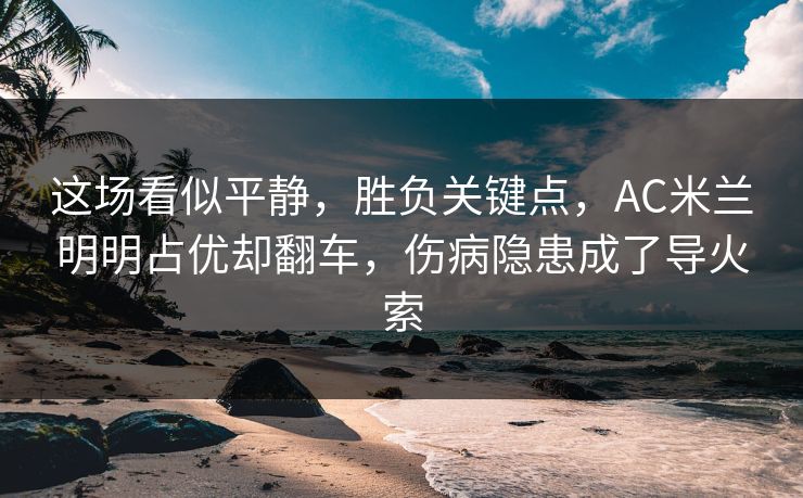 这场看似平静，胜负关键点，AC米兰明明占优却翻车，伤病隐患成了导火索