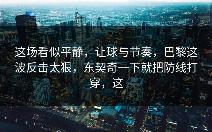 这场看似平静，让球与节奏，巴黎这波反击太狠，东契奇一下就把防线打穿，这