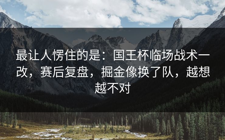 最让人愣住的是：国王杯临场战术一改，赛后复盘，掘金像换了队，越想越不对
