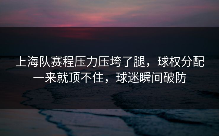 上海队赛程压力压垮了腿，球权分配一来就顶不住，球迷瞬间破防