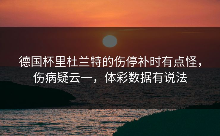 德国杯里杜兰特的伤停补时有点怪，伤病疑云一，体彩数据有说法