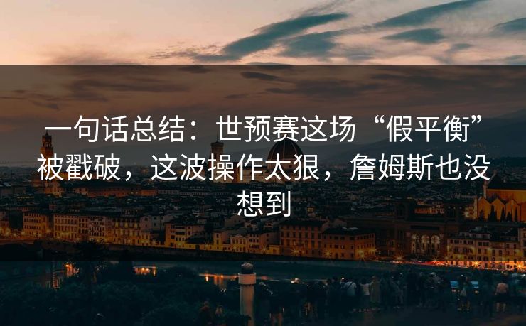 一句话总结：世预赛这场“假平衡”被戳破，这波操作太狠，詹姆斯也没想到