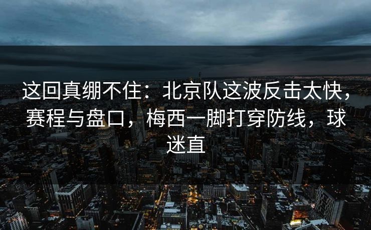 这回真绷不住：北京队这波反击太快，赛程与盘口，梅西一脚打穿防线，球迷直