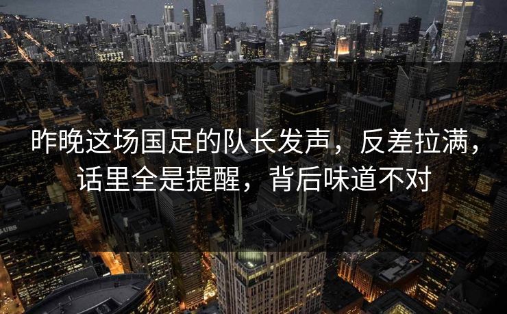 昨晚这场国足的队长发声，反差拉满，话里全是提醒，背后味道不对