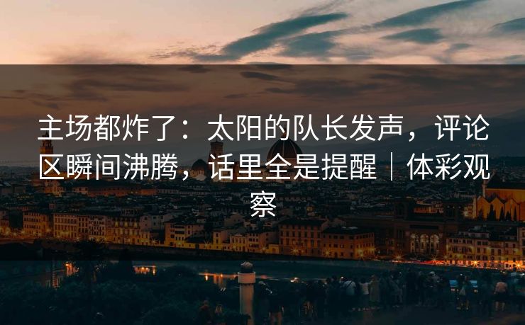 主场都炸了：太阳的队长发声，评论区瞬间沸腾，话里全是提醒｜体彩观察