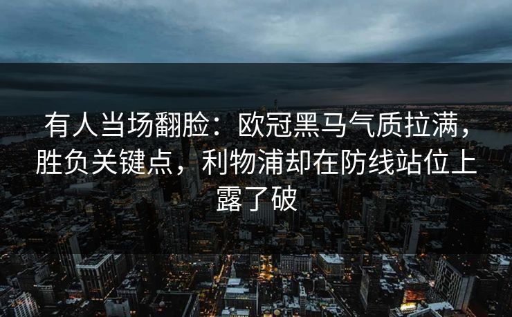 有人当场翻脸：欧冠黑马气质拉满，胜负关键点，利物浦却在防线站位上露了破