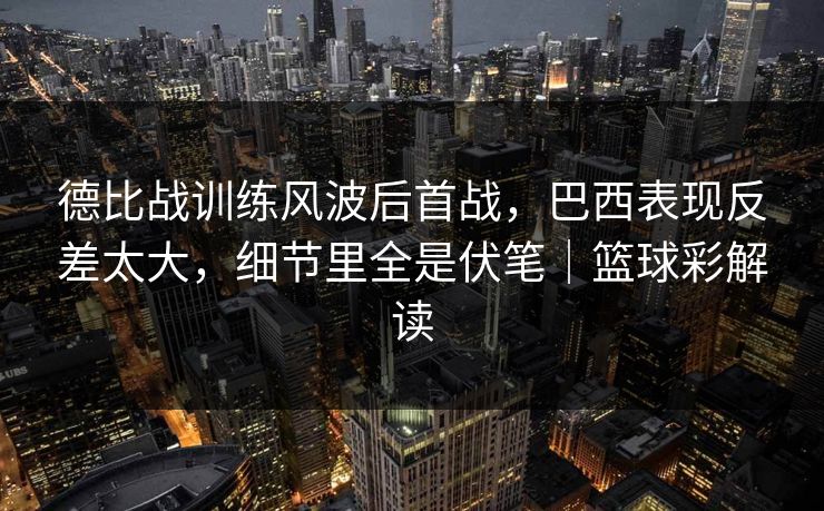 德比战训练风波后首战，巴西表现反差太大，细节里全是伏笔｜篮球彩解读