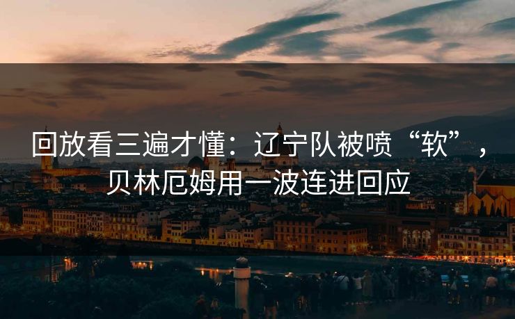 回放看三遍才懂：辽宁队被喷“软”，贝林厄姆用一波连进回应