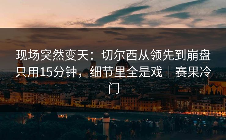 现场突然变天：切尔西从领先到崩盘只用15分钟，细节里全是戏｜赛果冷门