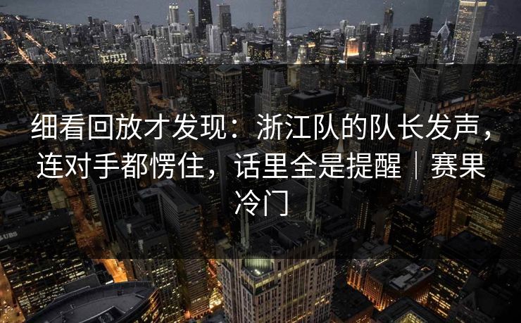 细看回放才发现：浙江队的队长发声，连对手都愣住，话里全是提醒｜赛果冷门