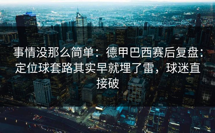 事情没那么简单：德甲巴西赛后复盘：定位球套路其实早就埋了雷，球迷直接破