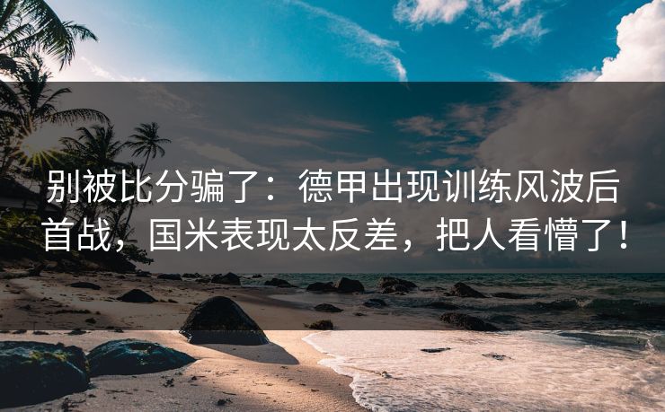 别被比分骗了：德甲出现训练风波后首战，国米表现太反差，把人看懵了！