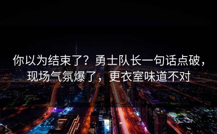你以为结束了？勇士队长一句话点破，现场气氛爆了，更衣室味道不对