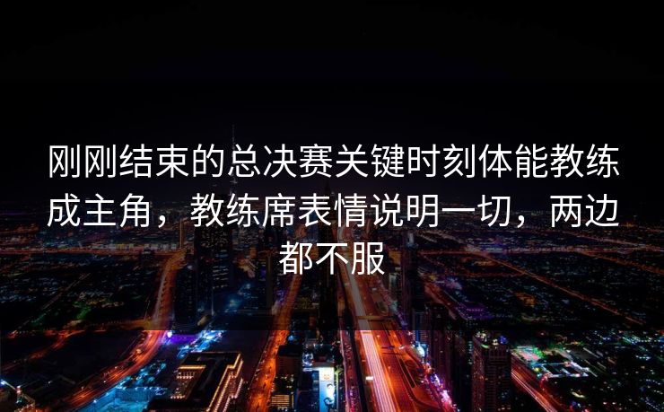 刚刚结束的总决赛关键时刻体能教练成主角，教练席表情说明一切，两边都不服