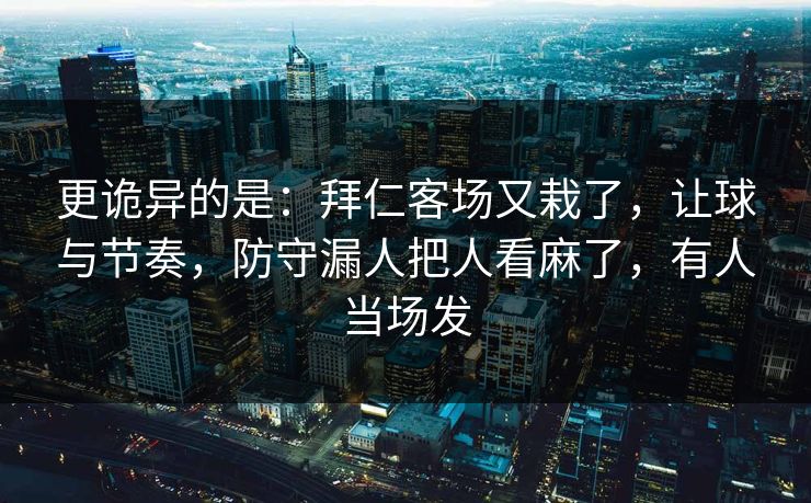 更诡异的是：拜仁客场又栽了，让球与节奏，防守漏人把人看麻了，有人当场发