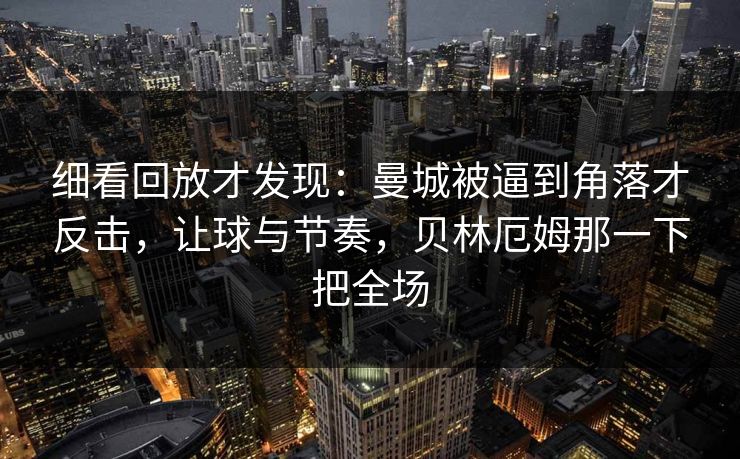 细看回放才发现：曼城被逼到角落才反击，让球与节奏，贝林厄姆那一下把全场