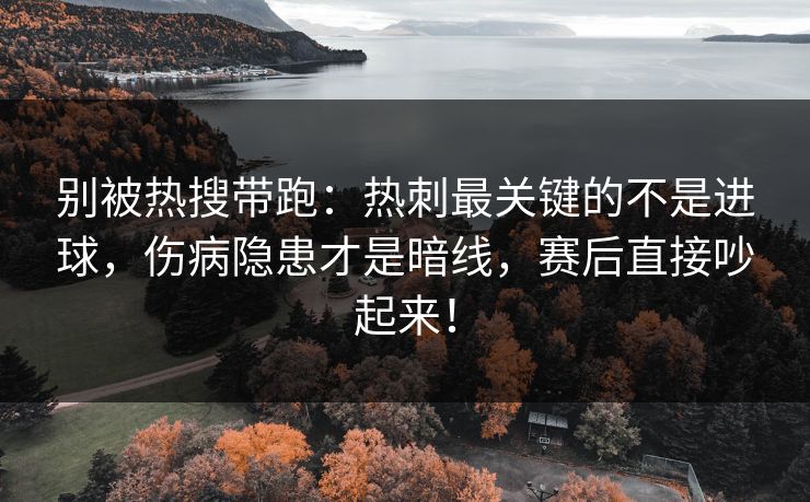 别被热搜带跑：热刺最关键的不是进球，伤病隐患才是暗线，赛后直接吵起来！