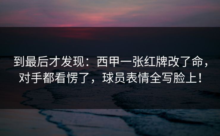 到最后才发现：西甲一张红牌改了命，对手都看愣了，球员表情全写脸上！