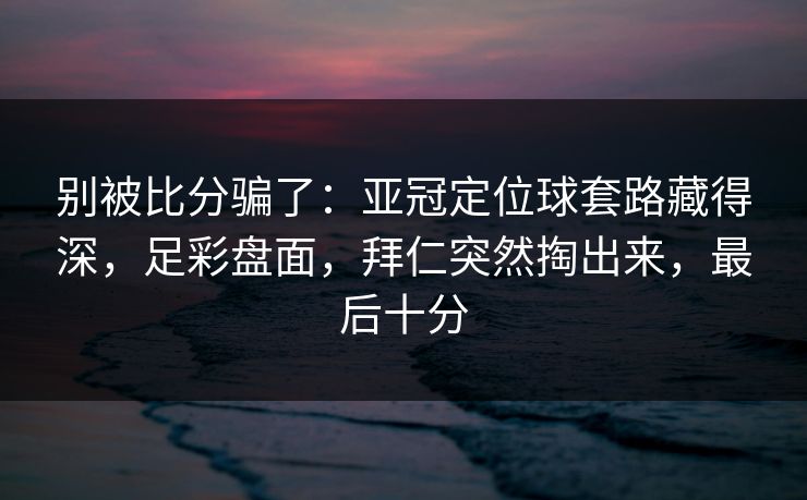 别被比分骗了：亚冠定位球套路藏得深，足彩盘面，拜仁突然掏出来，最后十分