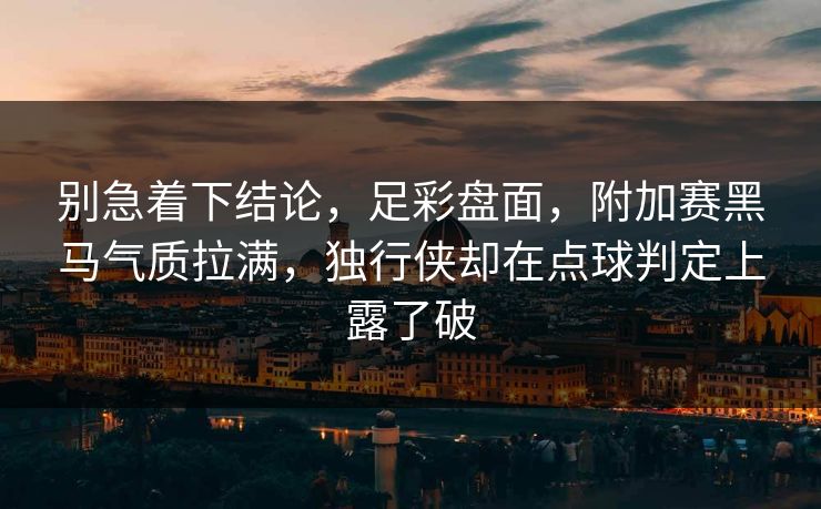 别急着下结论，足彩盘面，附加赛黑马气质拉满，独行侠却在点球判定上露了破