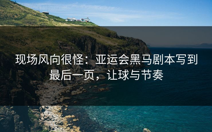 现场风向很怪：亚运会黑马剧本写到最后一页，让球与节奏