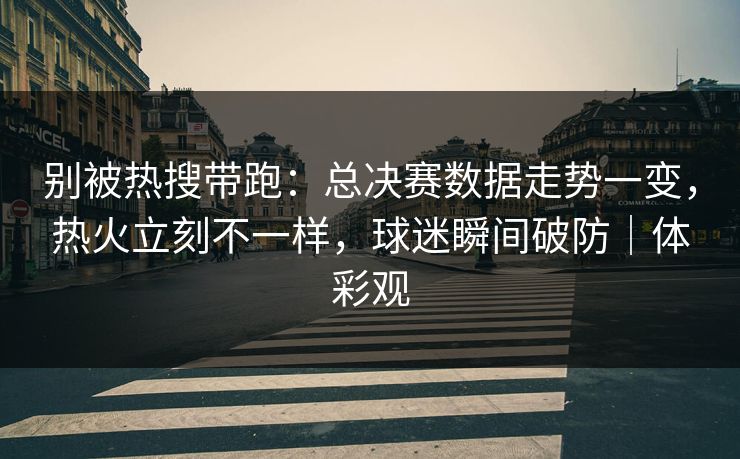 别被热搜带跑：总决赛数据走势一变，热火立刻不一样，球迷瞬间破防｜体彩观