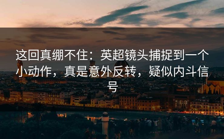 这回真绷不住：英超镜头捕捉到一个小动作，真是意外反转，疑似内斗信号