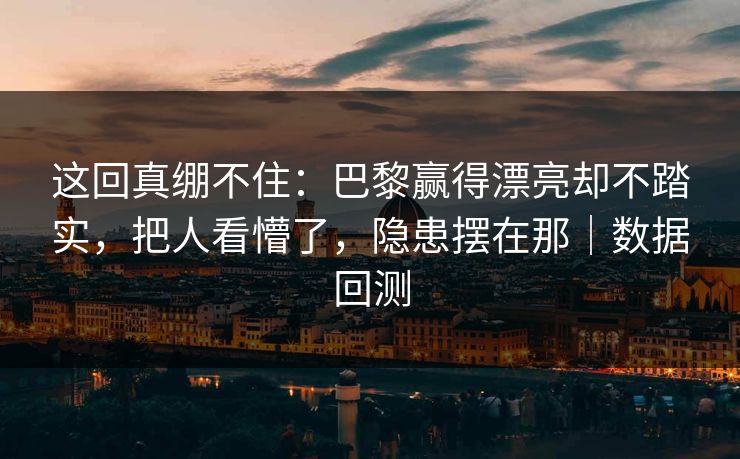 这回真绷不住：巴黎赢得漂亮却不踏实，把人看懵了，隐患摆在那｜数据回测