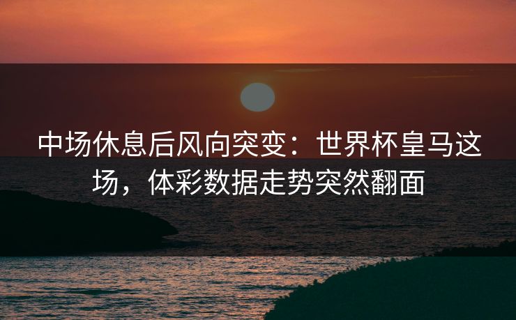 中场休息后风向突变：世界杯皇马这场，体彩数据走势突然翻面  第1张