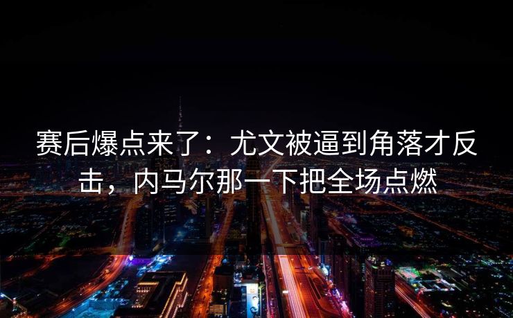 赛后爆点来了：尤文被逼到角落才反击，内马尔那一下把全场点燃  第1张