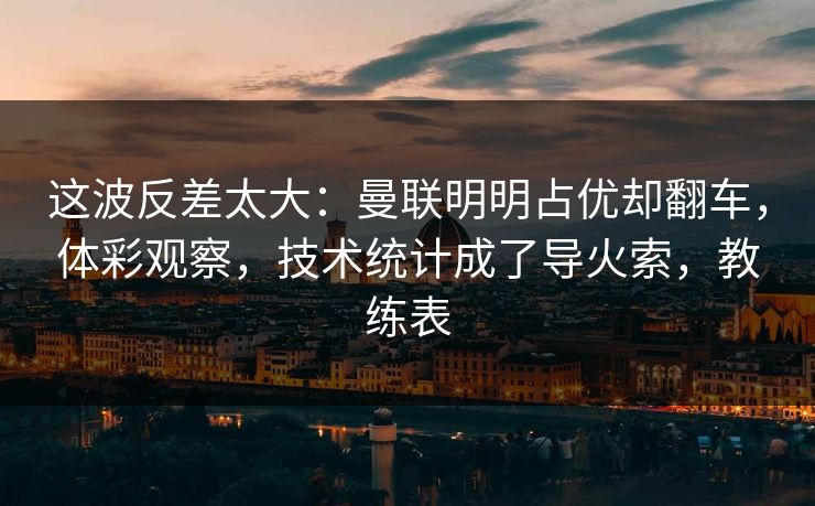 这波反差太大：曼联明明占优却翻车，体彩观察，技术统计成了导火索，教练表  第1张