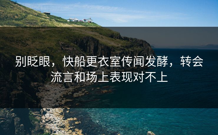 别眨眼，快船更衣室传闻发酵，转会流言和场上表现对不上