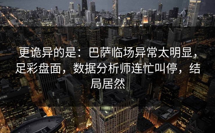 更诡异的是：巴萨临场异常太明显，足彩盘面，数据分析师连忙叫停，结局居然
