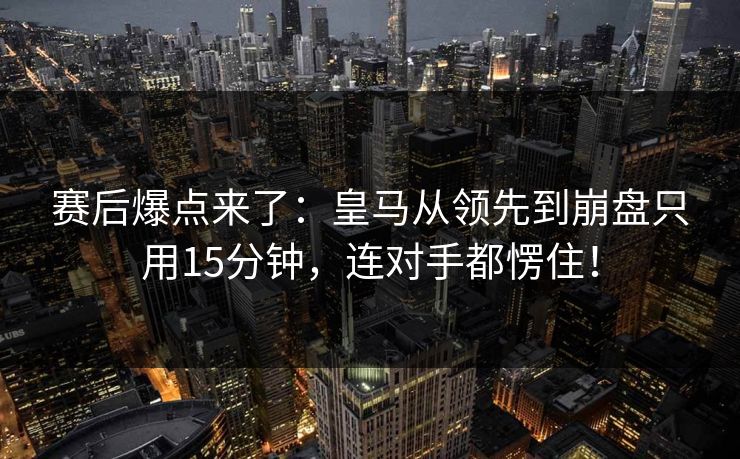 赛后爆点来了：皇马从领先到崩盘只用15分钟，连对手都愣住！