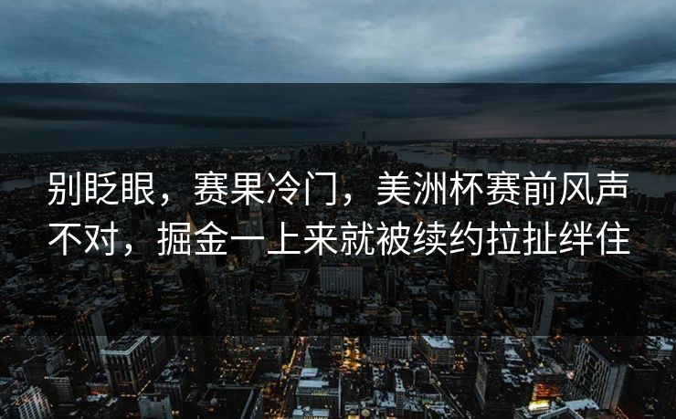 别眨眼，赛果冷门，美洲杯赛前风声不对，掘金一上来就被续约拉扯绊住
