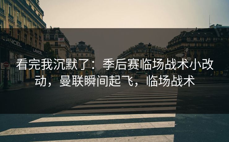 看完我沉默了：季后赛临场战术小改动，曼联瞬间起飞，临场战术
