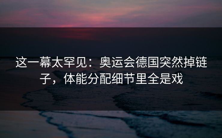 这一幕太罕见：奥运会德国突然掉链子，体能分配细节里全是戏